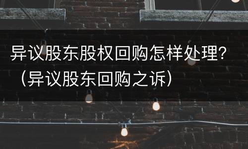 异议股东股权回购怎样处理？（异议股东回购之诉）