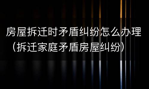 房屋拆迁时矛盾纠纷怎么办理（拆迁家庭矛盾房屋纠纷）