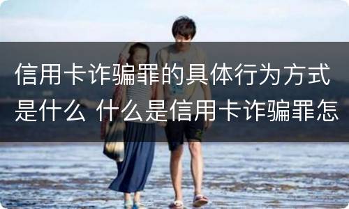 信用卡诈骗罪的具体行为方式是什么 什么是信用卡诈骗罪怎么处罚