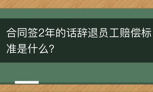 合同签2年的话辞退员工赔偿标准是什么？