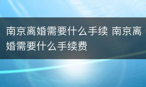 南京离婚需要什么手续 南京离婚需要什么手续费