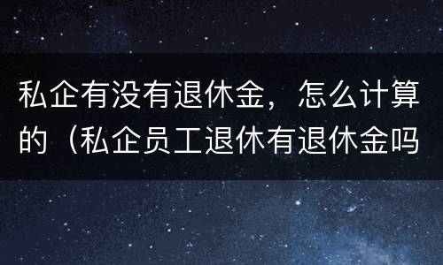 私企有没有退休金，怎么计算的（私企员工退休有退休金吗）