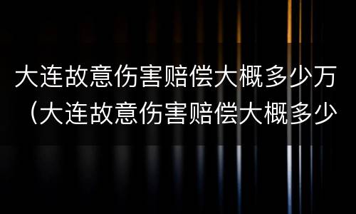 大连故意伤害赔偿大概多少万（大连故意伤害赔偿大概多少万左右）