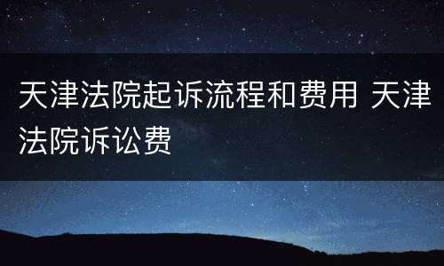 天津法院起诉流程和费用 天津法院诉讼费