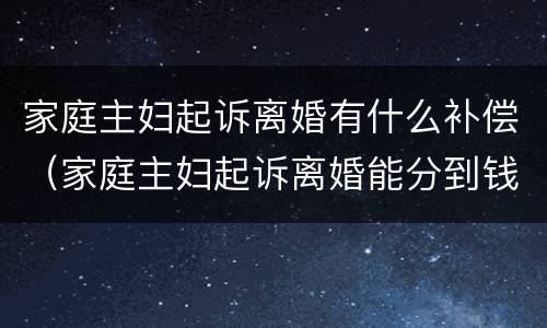 家庭主妇起诉离婚有什么补偿（家庭主妇起诉离婚能分到钱吗）