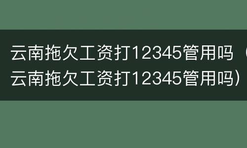 云南拖欠工资打12345管用吗（云南拖欠工资打12345管用吗）
