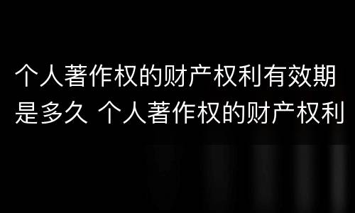 个人著作权的财产权利有效期是多久 个人著作权的财产权利有效期是多久啊