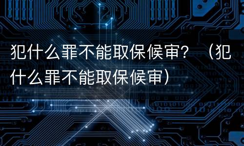 犯什么罪不能取保候审？（犯什么罪不能取保候审）