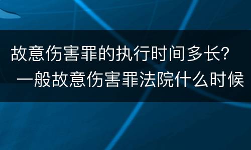 故意伤害罪的执行时间多长？ 一般故意伤害罪法院什么时候判