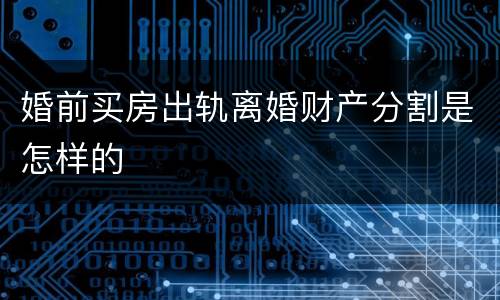 婚前买房出轨离婚财产分割是怎样的