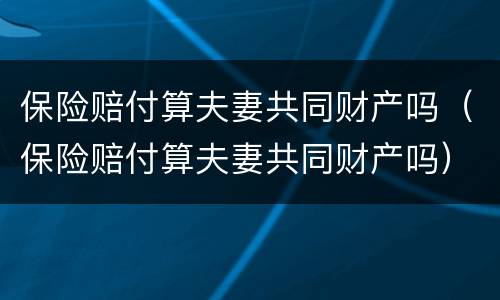 保险赔付算夫妻共同财产吗（保险赔付算夫妻共同财产吗）