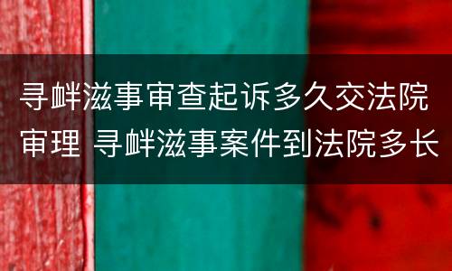 寻衅滋事审查起诉多久交法院审理 寻衅滋事案件到法院多长时间会开庭