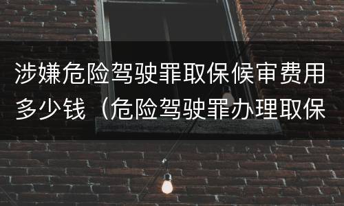 涉嫌危险驾驶罪取保候审费用多少钱（危险驾驶罪办理取保候审后,后续还有哪些）