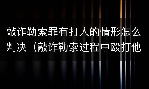 敲诈勒索罪有打人的情形怎么判决（敲诈勒索过程中殴打他人）