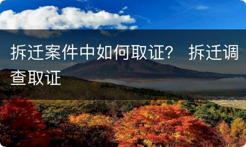 拆迁案件中如何取证？ 拆迁调查取证