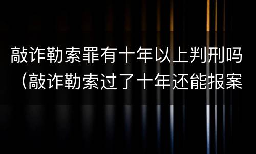 敲诈勒索罪有十年以上判刑吗（敲诈勒索过了十年还能报案吗）