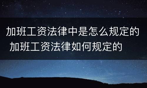 加班工资法律中是怎么规定的 加班工资法律如何规定的