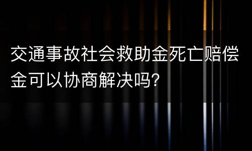 交通事故社会救助金死亡赔偿金可以协商解决吗？