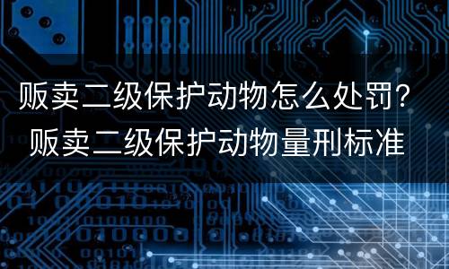贩卖二级保护动物怎么处罚？ 贩卖二级保护动物量刑标准