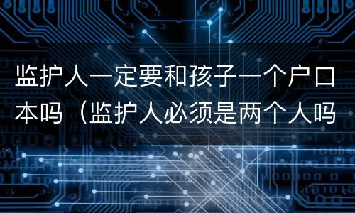 监护人一定要和孩子一个户口本吗（监护人必须是两个人吗）