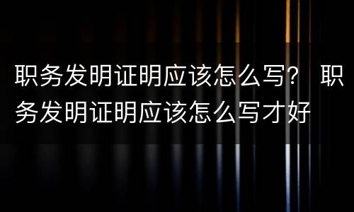 职务发明证明应该怎么写？ 职务发明证明应该怎么写才好