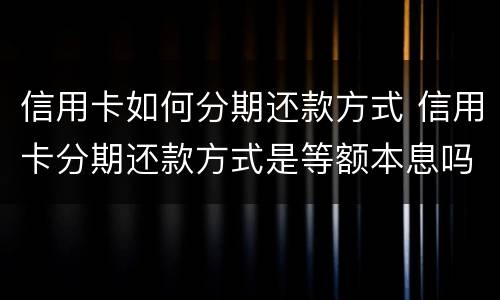 信用卡如何分期还款方式 信用卡分期还款方式是等额本息吗