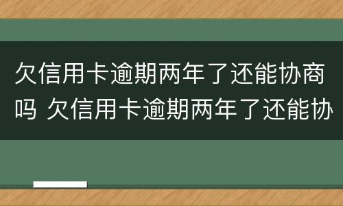 欠信用卡逾期两年了还能协商吗 欠信用卡逾期两年了还能协商吗