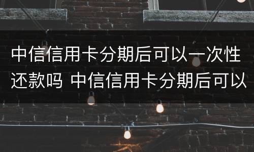 中信信用卡分期后可以一次性还款吗 中信信用卡分期后可以一次性还款吗