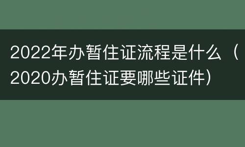 2022年办暂住证流程是什么（2020办暂住证要哪些证件）
