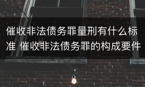 催收非法债务罪量刑有什么标准 催收非法债务罪的构成要件