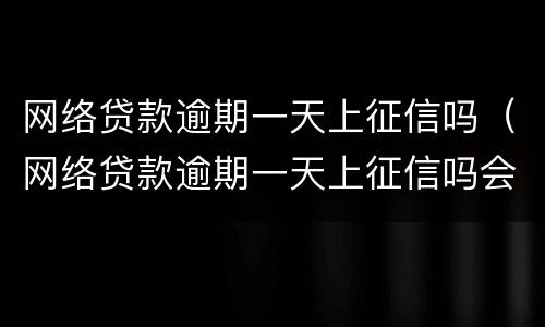 网络贷款逾期一天上征信吗（网络贷款逾期一天上征信吗会影响吗）