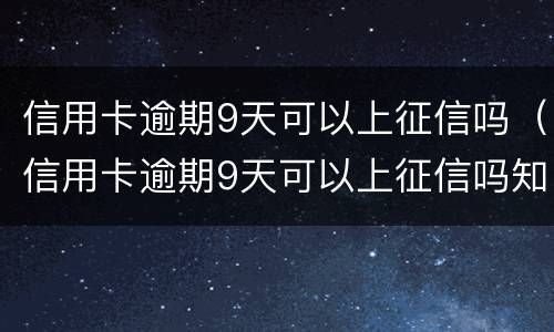 信用卡逾期9天可以上征信吗（信用卡逾期9天可以上征信吗知乎）