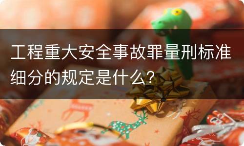 工程重大安全事故罪量刑标准细分的规定是什么？