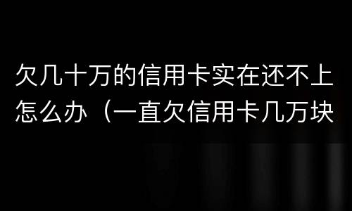 欠几十万的信用卡实在还不上怎么办（一直欠信用卡几万块钱还不上怎么办）