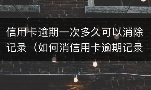 信用卡逾期一次多久可以消除记录（如何消信用卡逾期记录）