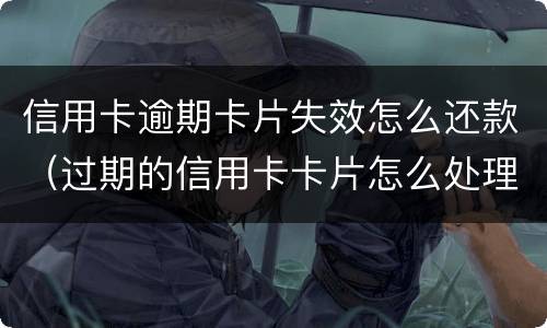 信用卡逾期卡片失效怎么还款（过期的信用卡卡片怎么处理）