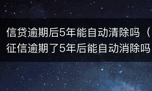 信贷逾期后5年能自动清除吗（征信逾期了5年后能自动消除吗）