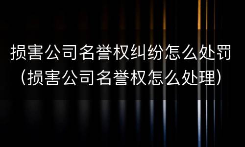 损害公司名誉权纠纷怎么处罚（损害公司名誉权怎么处理）