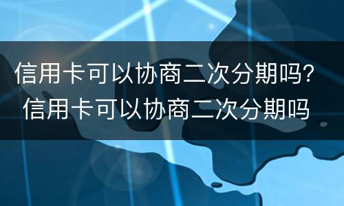 信用卡可以协商二次分期吗？ 信用卡可以协商二次分期吗