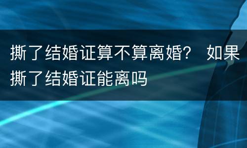 撕了结婚证算不算离婚？ 如果撕了结婚证能离吗