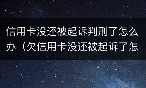 信用卡没还被起诉判刑了怎么办（欠信用卡没还被起诉了怎么办）