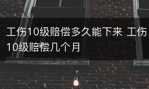 工伤10级赔偿多久能下来 工伤10级赔偿几个月
