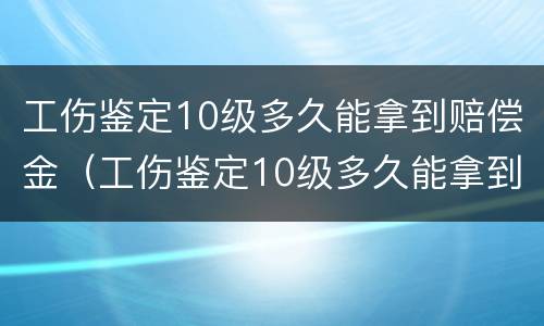 工伤鉴定10级多久能拿到赔偿金（工伤鉴定10级多久能拿到赔偿金呢）