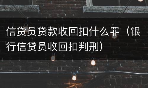 信贷员贷款收回扣什么罪（银行信贷员收回扣判刑）