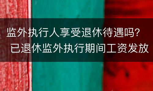 监外执行人享受退休待遇吗？ 已退休监外执行期间工资发放