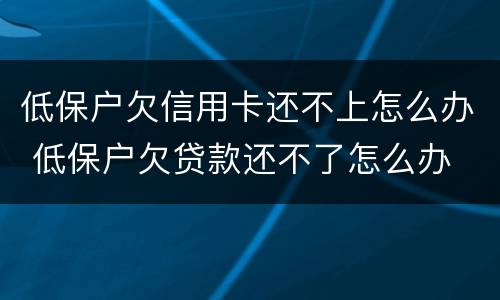低保户欠信用卡还不上怎么办 低保户欠贷款还不了怎么办