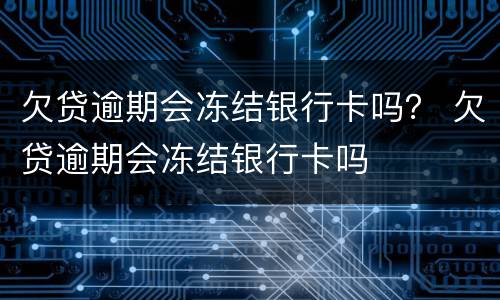欠贷逾期会冻结银行卡吗？ 欠贷逾期会冻结银行卡吗