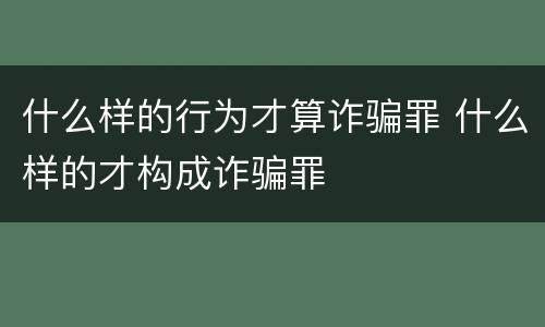 什么样的行为才算诈骗罪 什么样的才构成诈骗罪