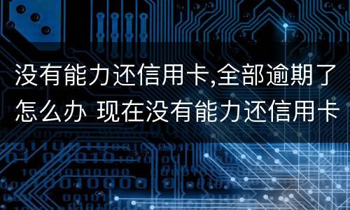 没有能力还信用卡,全部逾期了怎么办 现在没有能力还信用卡了怎么办