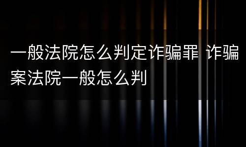 一般法院怎么判定诈骗罪 诈骗案法院一般怎么判